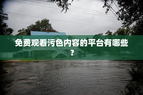 免费观看污色内容的平台有哪些？
