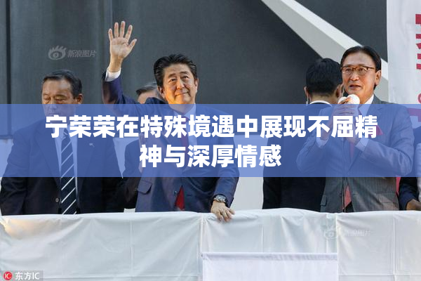 宁荣荣在特殊境遇中展现不屈精神与深厚情感