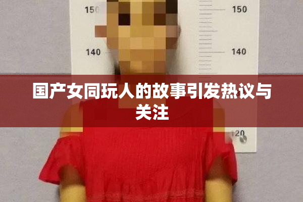 国产女同玩人的故事引发热议与关注