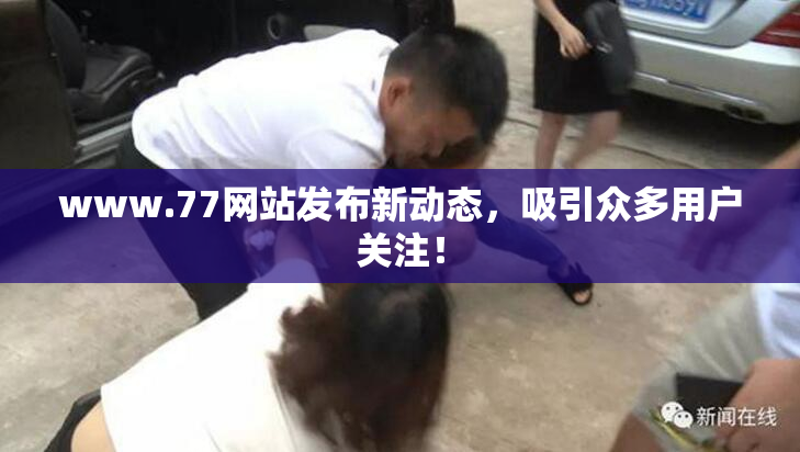 www.77网站发布新动态，吸引众多用户关注！