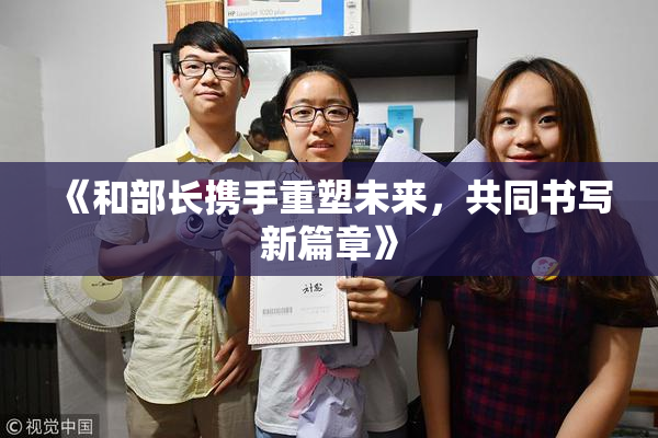 《和部长携手重塑未来，共同书写新篇章》