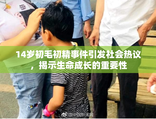 14岁初毛初精事件引发社会热议，揭示生命成长的重要性