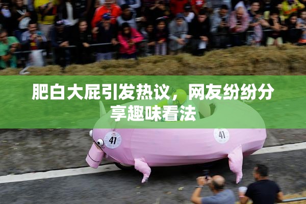 肥白大屁引发热议，网友纷纷分享趣味看法