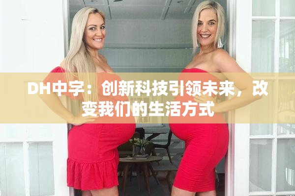 DH中字：创新科技引领未来，改变我们的生活方式