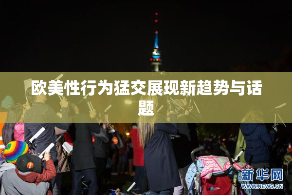 欧美性行为猛交展现新趋势与话题