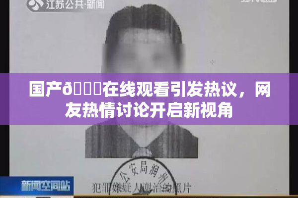 国产🔞在线观看引发热议，网友热情讨论开启新视角
