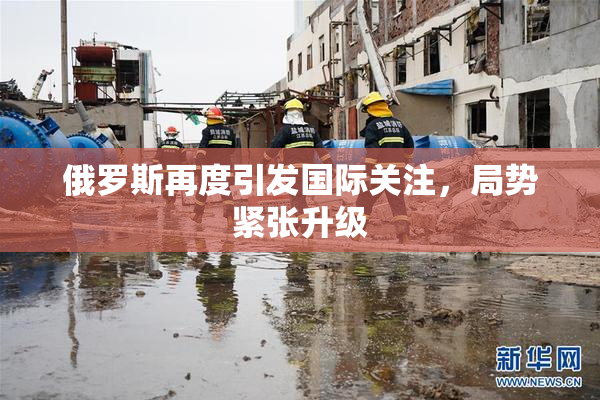 俄罗斯再度引发国际关注，局势紧张升级