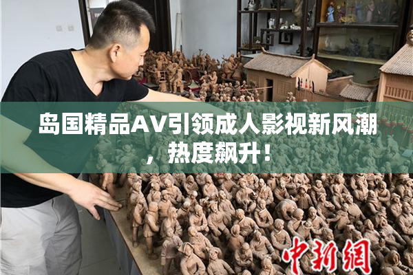 岛国精品AV引领成人影视新风潮，热度飙升！