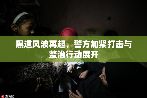 黑道风波再起，警方加紧打击与整治行动展开