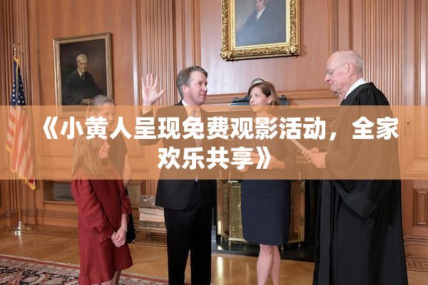 《小黄人呈现免费观影活动，全家欢乐共享》