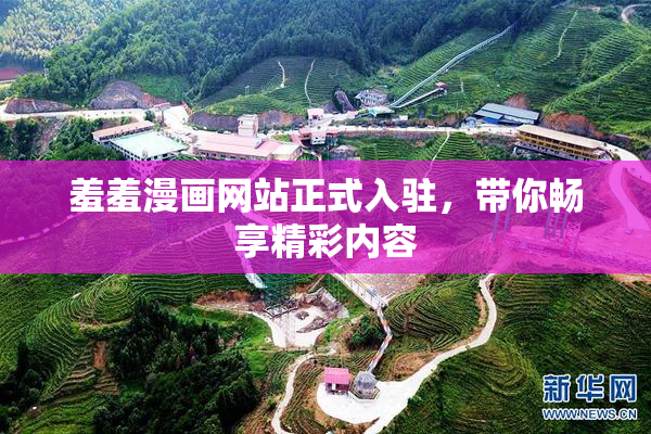 羞羞漫画网站正式入驻，带你畅享精彩内容
