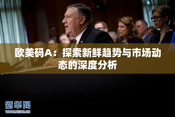 欧美码A：探索新鲜趋势与市场动态的深度分析
