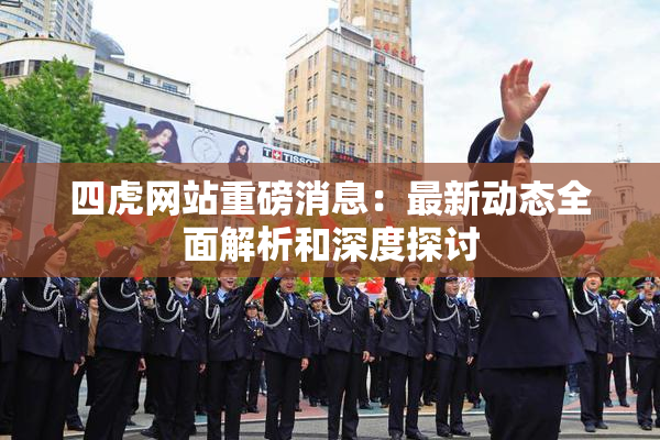 四虎网站重磅消息：最新动态全面解析和深度探讨