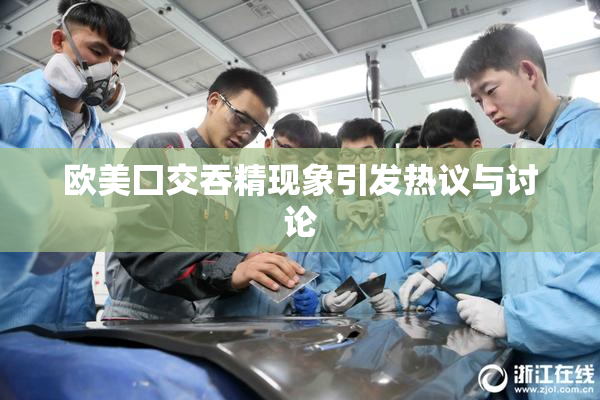 欧美囗交吞精现象引发热议与讨论