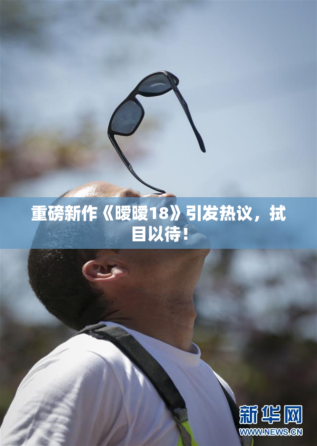 重磅新作《暧暧18》引发热议，拭目以待！