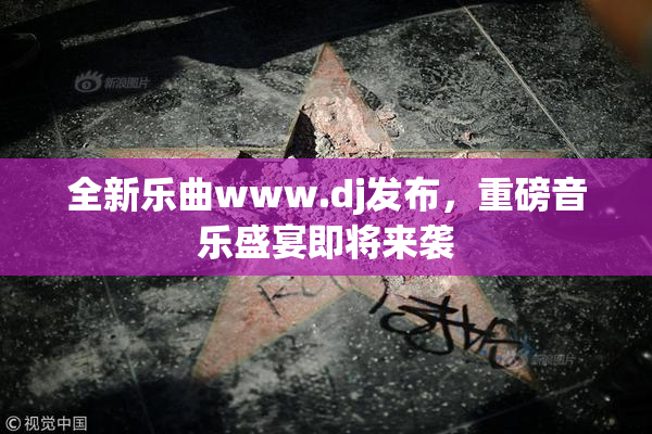 全新乐曲www.dj发布，重磅音乐盛宴即将来袭