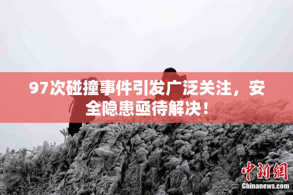 97次碰撞事件引发广泛关注，安全隐患亟待解决！