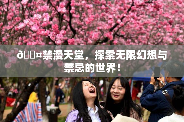 🖤禁漫天堂，探索无限幻想与禁忌的世界！