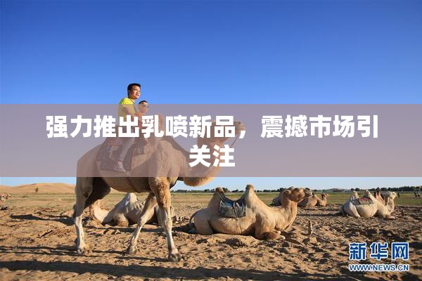 强力推出乳喷新品，震撼市场引关注