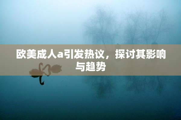 欧美成人a引发热议，探讨其影响与趋势