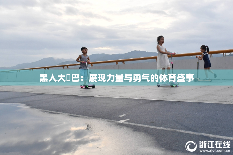 黑人大鷄巴：展现力量与勇气的体育盛事