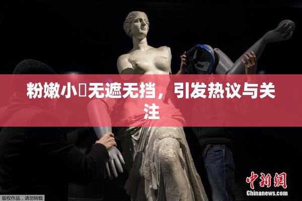 粉嫩小泬无遮无挡，引发热议与关注
