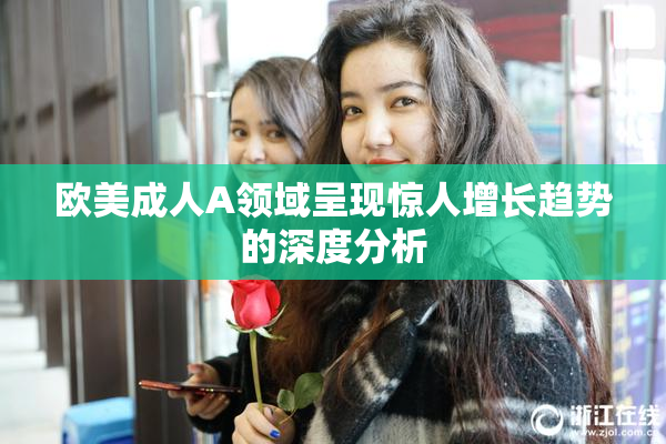 欧美成人A领域呈现惊人增长趋势的深度分析