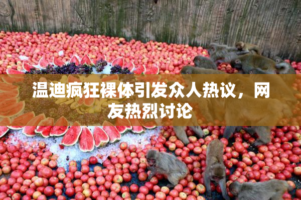温迪疯狂裸体引发众人热议，网友热烈讨论