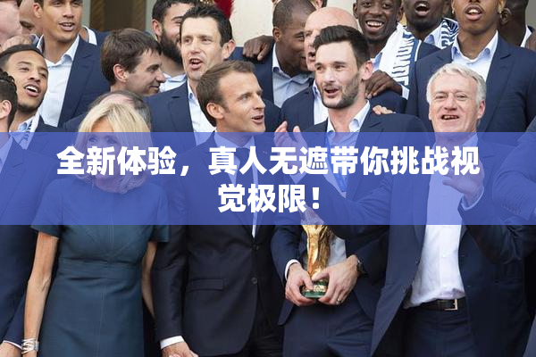 全新体验，真人无遮带你挑战视觉极限！