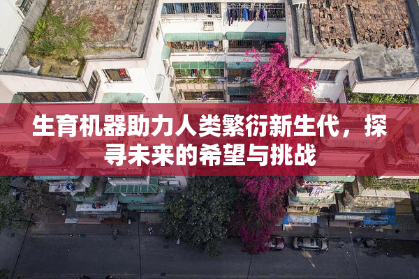 生育机器助力人类繁衍新生代，探寻未来的希望与挑战