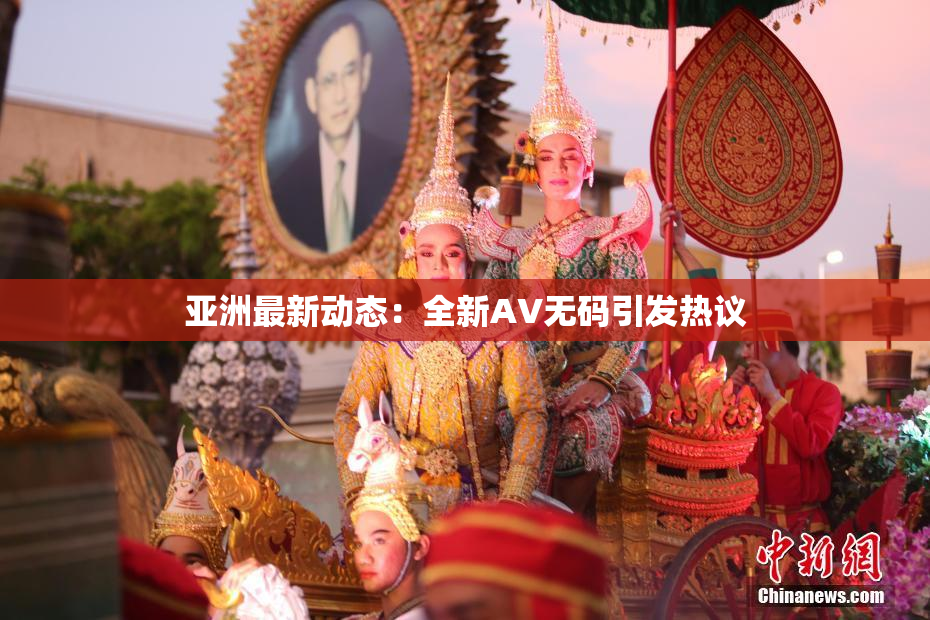 亚洲最新动态：全新AV无码引发热议