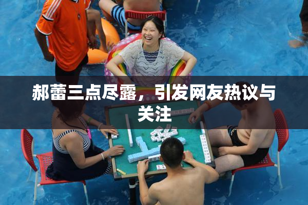 郝蕾三点尽露，引发网友热议与关注