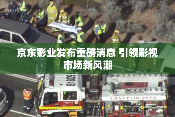 京东影业发布重磅消息 引领影视市场新风潮