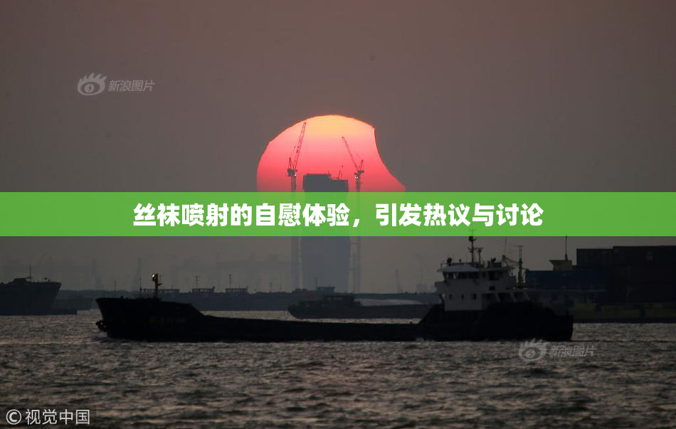 丝袜喷射的自慰体验，引发热议与讨论