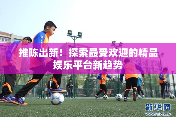 推陈出新！探索最受欢迎的精品娱乐平台新趋势