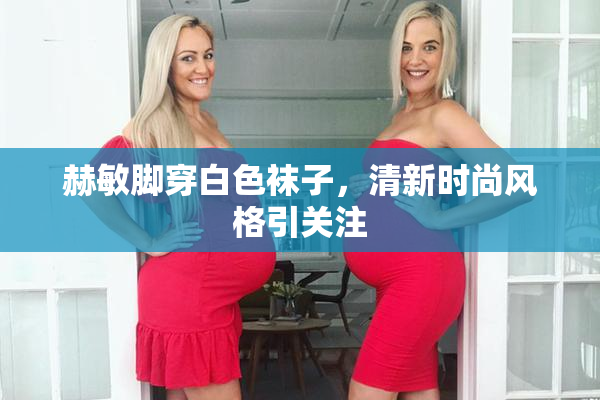 赫敏脚穿白色袜子，清新时尚风格引关注