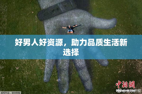 好男人好资源，助力品质生活新选择