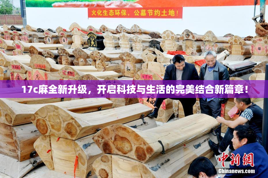 17c麻全新升级，开启科技与生活的完美结合新篇章！