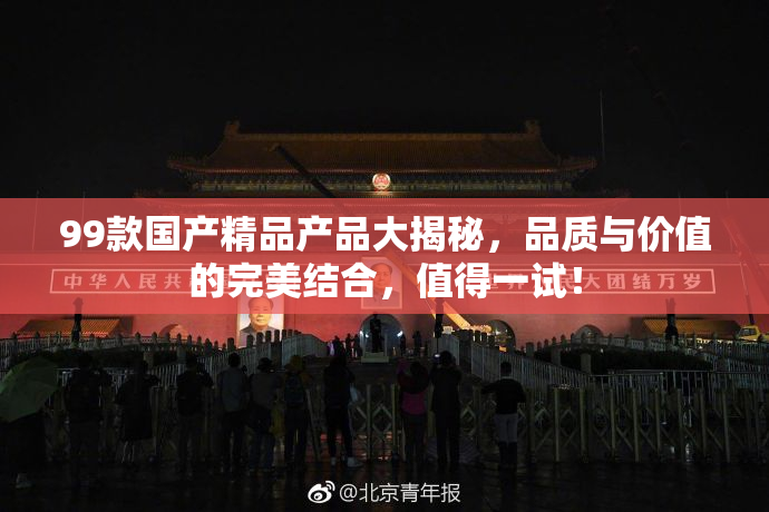 99款国产精品产品大揭秘，品质与价值的完美结合，值得一试！
