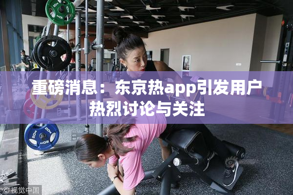 重磅消息：东京热app引发用户热烈讨论与关注