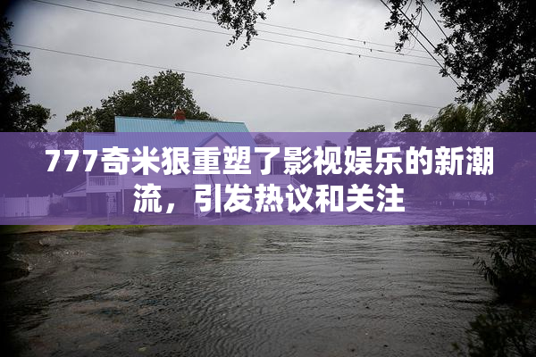 777奇米狠重塑了影视娱乐的新潮流，引发热议和关注