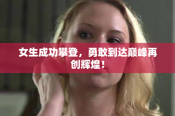 女生成功攀登，勇敢到达巅峰再创辉煌！
