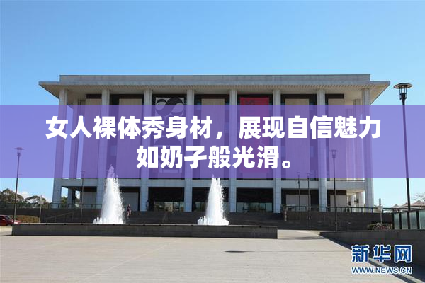 女人裸体秀身材，展现自信魅力如奶孑般光滑。