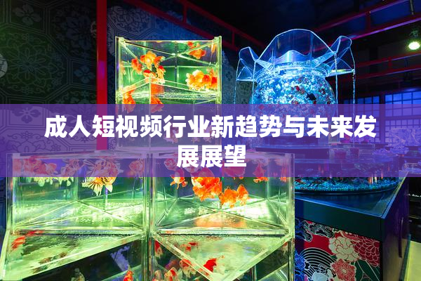 成人短视频行业新趋势与未来发展展望