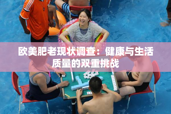 欧美肥老现状调查：健康与生活质量的双重挑战