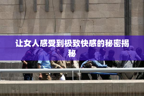 让女人感受到极致快感的秘密揭秘