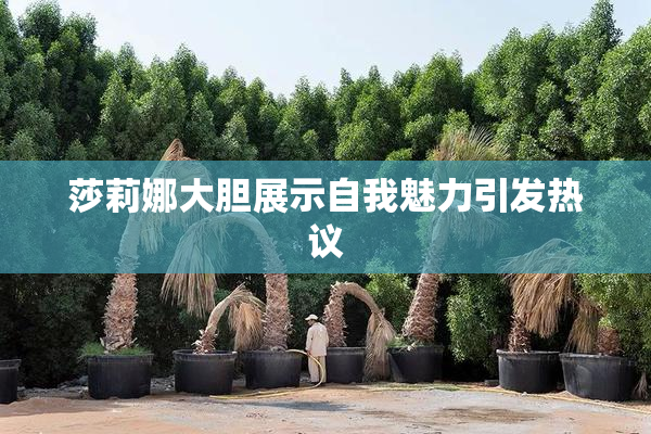 莎莉娜大胆展示自我魅力引发热议