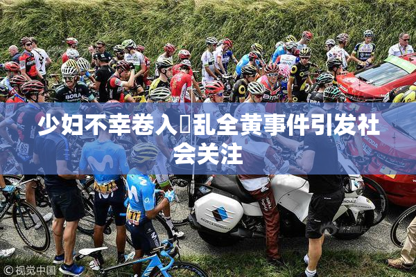 少妇不幸卷入婬乱全黄事件引发社会关注