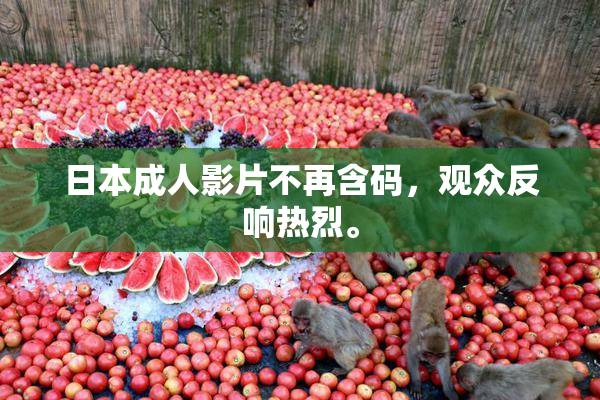 日本成人影片不再含码，观众反响热烈。