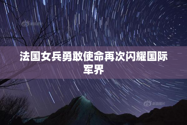法国女兵勇敢使命再次闪耀国际军界